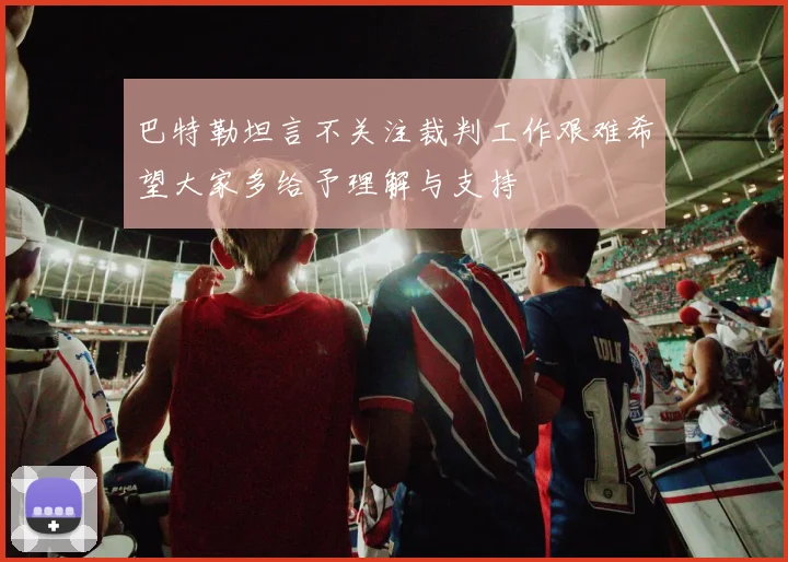 巴特勒坦言不关注裁判工作艰难希望大家多给予理解与支持