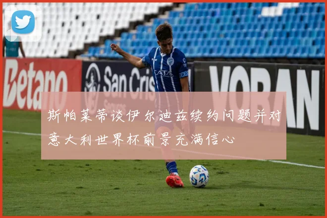 斯帕莱蒂谈伊尔迪兹续约问题并对意大利世界杯前景充满信心