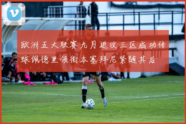 欧洲五大联赛九月进攻三区成功传球佩德里领衔本塞拜尼紧随其后