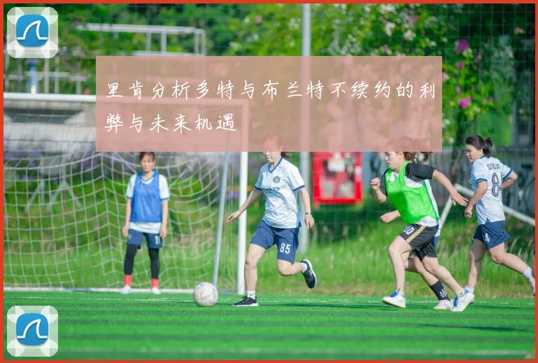 里肯分析多特与布兰特不续约的利弊与未来机遇