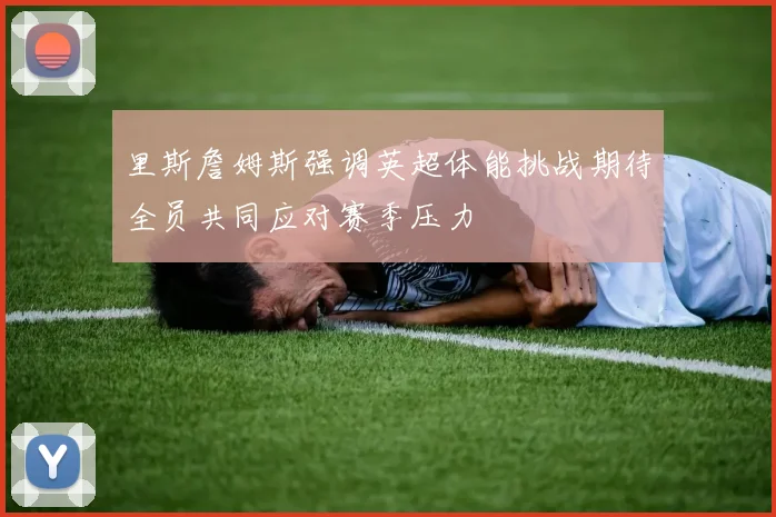 里斯詹姆斯强调英超体能挑战期待全员共同应对赛季压力