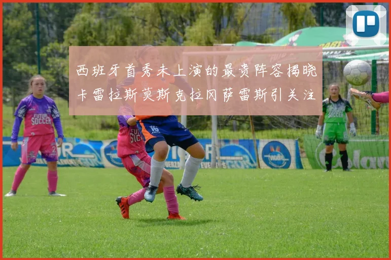 西班牙首秀未上演的最贵阵容揭晓卡雷拉斯莫斯克拉冈萨雷斯引关注