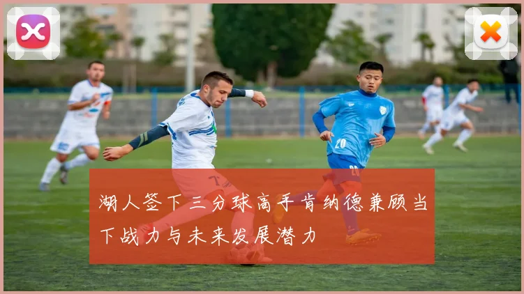 湖人签下三分球高手肯纳德兼顾当下战力与未来发展潜力