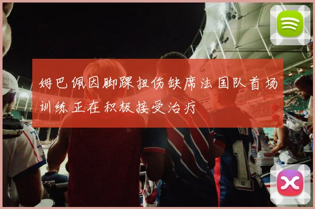 姆巴佩因脚踝扭伤缺席法国队首场训练正在积极接受治疗
