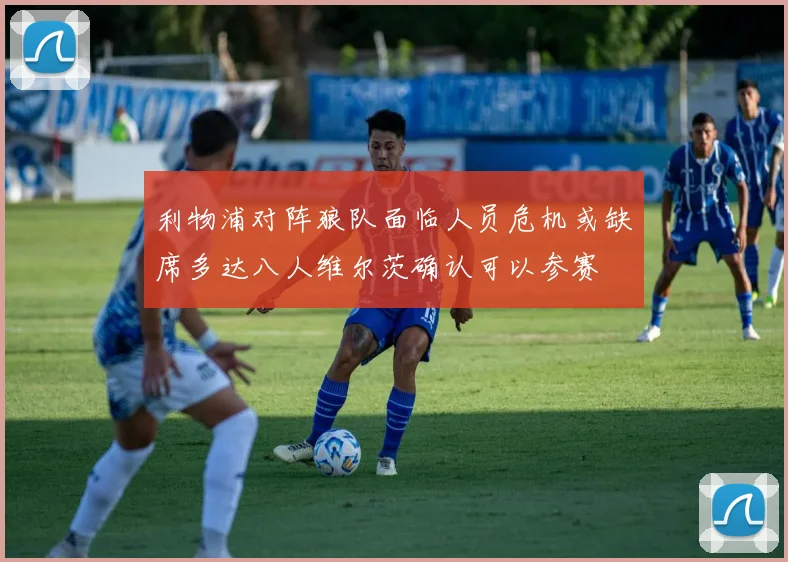 利物浦对阵狼队面临人员危机或缺席多达八人维尔茨确认可以参赛