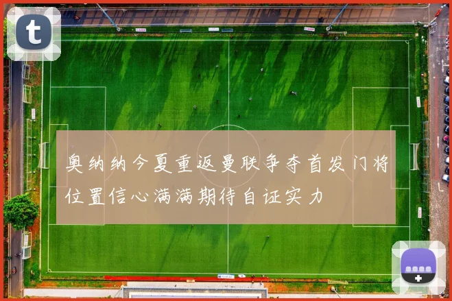 奥纳纳今夏重返曼联争夺首发门将位置信心满满期待自证实力