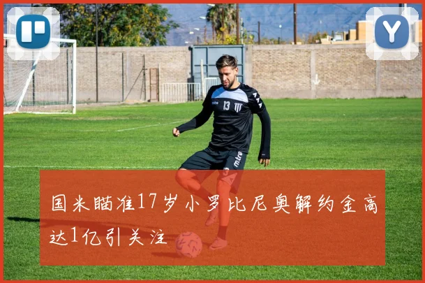 国米瞄准17岁小罗比尼奥解约金高达1亿引关注
