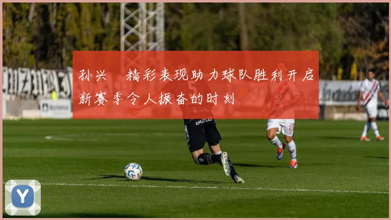 孙兴慜精彩表现助力球队胜利开启新赛季令人振奋的时刻