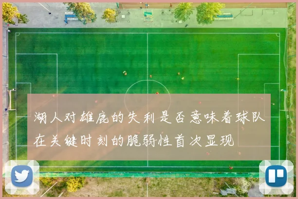 湖人对雄鹿的失利是否意味着球队在关键时刻的脆弱性首次显现