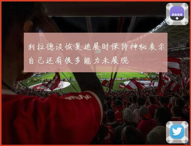 利拉德谈恢复进展时保持神秘表示自己还有很多能力未展现