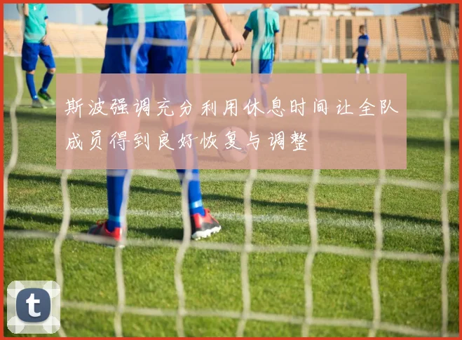 斯波强调充分利用休息时间让全队成员得到良好恢复与调整