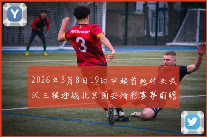 2026年3月8日19时中超首轮对决武汉三镇迎战北京国安精彩赛事前瞻