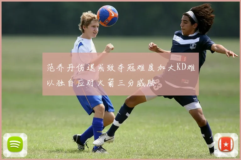 范乔丹伤退或致夺冠难度加大KD难以独自应对火箭三分威胁
