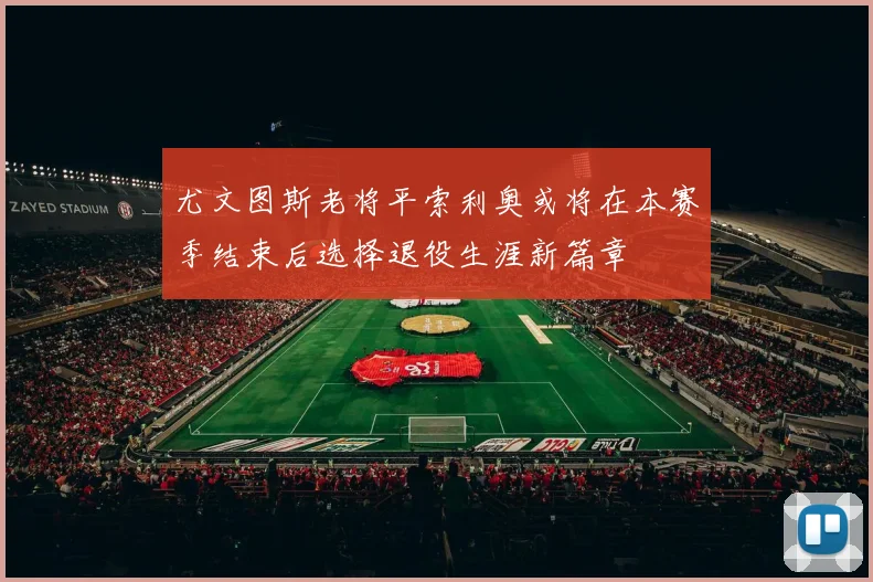 尤文图斯老将平索利奥或将在本赛季结束后选择退役生涯新篇章