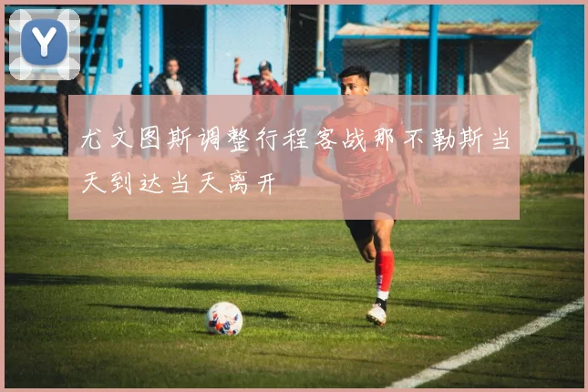 尤文图斯调整行程客战那不勒斯当天到达当天离开