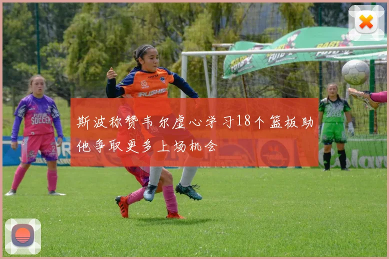斯波称赞韦尔虚心学习18个篮板助他争取更多上场机会