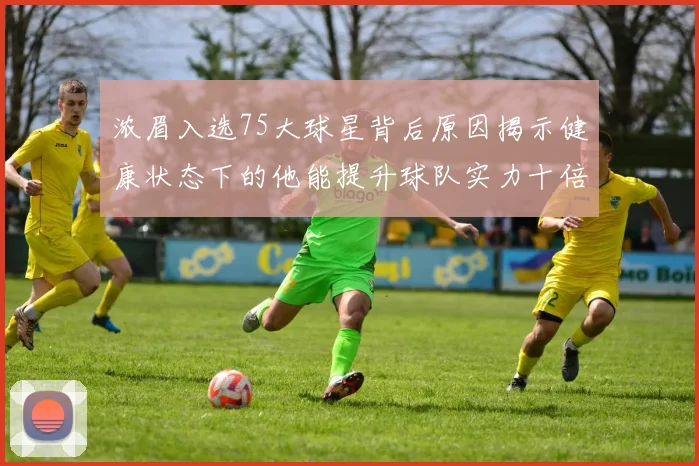 浓眉入选75大球星背后原因揭示健康状态下的他能提升球队实力十倍