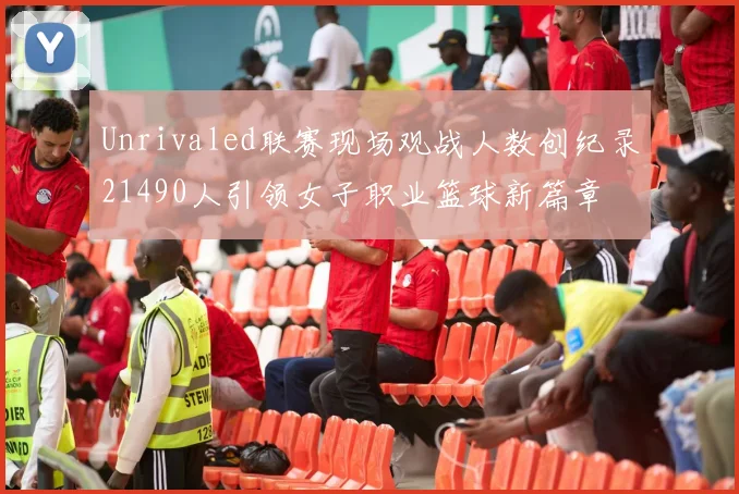 Unrivaled联赛现场观战人数创纪录21490人引领女子职业篮球新篇章